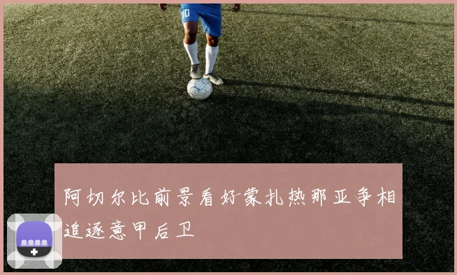 阿切尔比前景看好蒙扎热那亚争相追逐意甲后卫