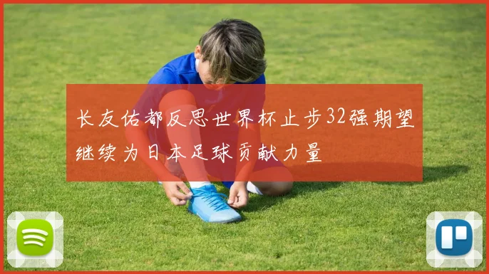 长友佑都反思世界杯止步32强期望继续为日本足球贡献力量