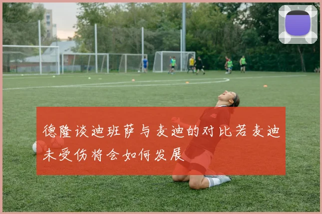 德隆谈迪班萨与麦迪的对比若麦迪未受伤将会如何发展
