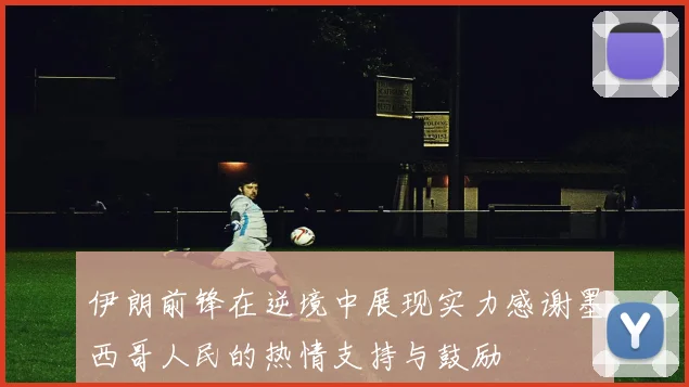 伊朗前锋在逆境中展现实力感谢墨西哥人民的热情支持与鼓励