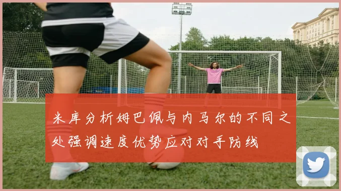 米库分析姆巴佩与内马尔的不同之处强调速度优势应对对手防线