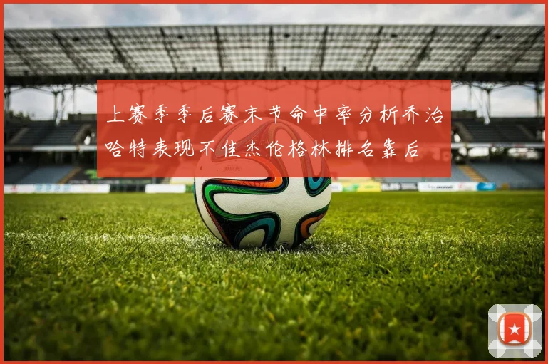 上赛季季后赛末节命中率分析乔治哈特表现不佳杰伦格林排名靠后