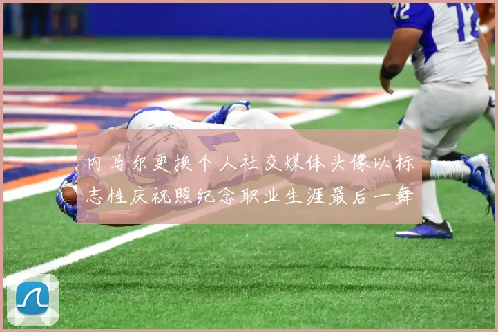 内马尔更换个人社交媒体头像以标志性庆祝照纪念职业生涯最后一舞
