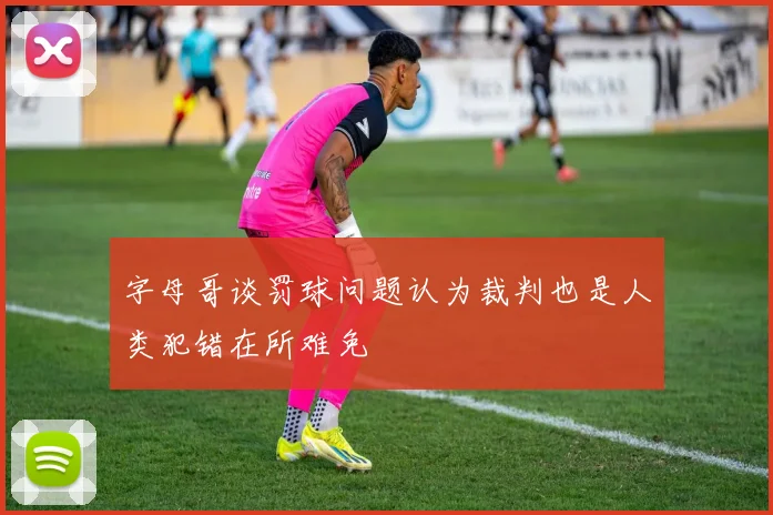 字母哥谈罚球问题认为裁判也是人类犯错在所难免