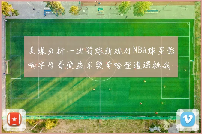 美媒分析一次罚球新规对NBA球星影响字母哥受益东契奇哈登遭遇挑战